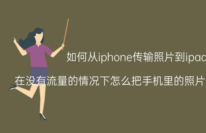 如何从iphone传输照片到ipad 在没有流量的情况下怎么把手机里的照片传到ipad里？